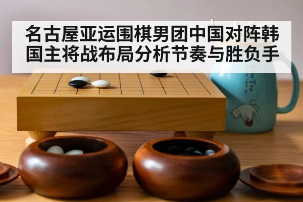 名古屋亚运围棋男团中国对阵韩国主将战布局分析节奏与胜负手