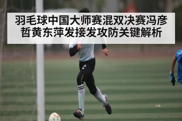 羽毛球中国大师赛混双决赛冯彦哲黄东萍发接发攻防关键解析