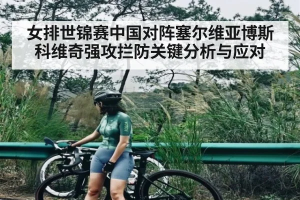 女排世锦赛中国对阵塞尔维亚博斯科维奇强攻拦防关键分析与应对