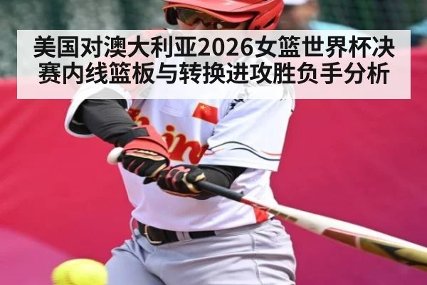 美国对澳大利亚2026女篮世界杯决赛内线篮板与转换进攻胜负手分析