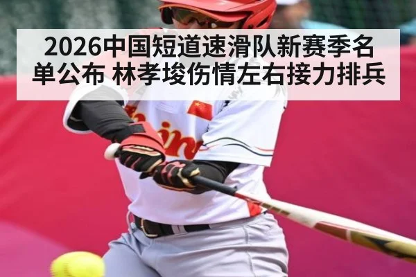2026中国短道速滑队新赛季名单公布 林孝埈伤情左右接力排兵