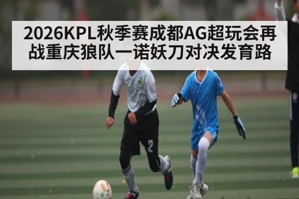 2026KPL秋季赛成都AG超玩会再战重庆狼队一诺妖刀对决发育路