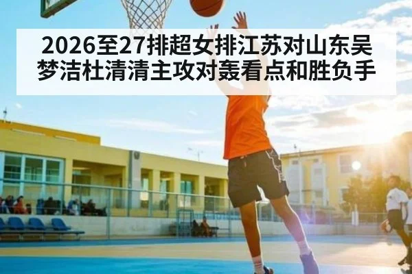 2026至27排超女排江苏对山东吴梦洁杜清清主攻对轰看点和胜负手