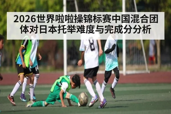 2026世界啦啦操锦标赛中国混合团体对日本托举难度与完成分分析