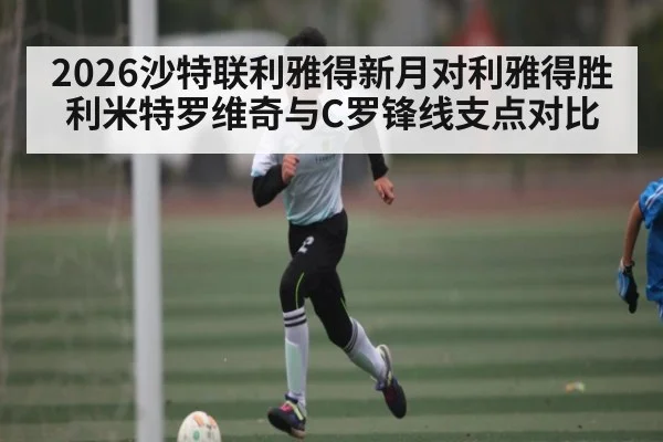 2026沙特联利雅得新月对利雅得胜利米特罗维奇与C罗锋线支点对比