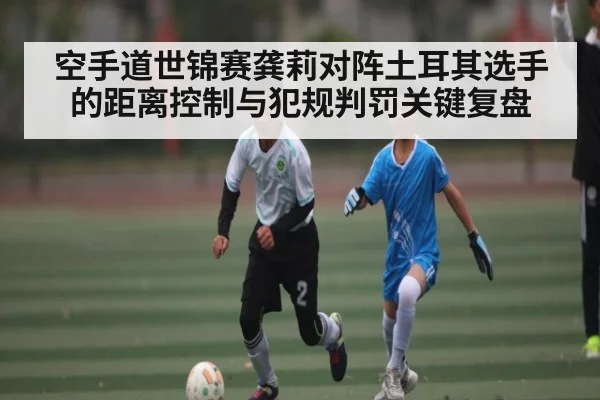空手道世锦赛龚莉对阵土耳其选手的距离控制与犯规判罚关键复盘